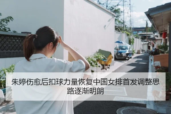 朱婷伤愈后扣球力量恢复中国女排首发调整思路逐渐明朗